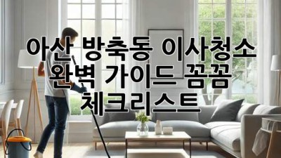 아산 방축동 이사청소 완벽 가이드: 꼼꼼 체크리스트
