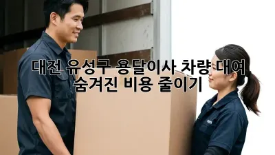대전 유성구 용달이사 차량 대여, 숨겨진 비용 줄이기!